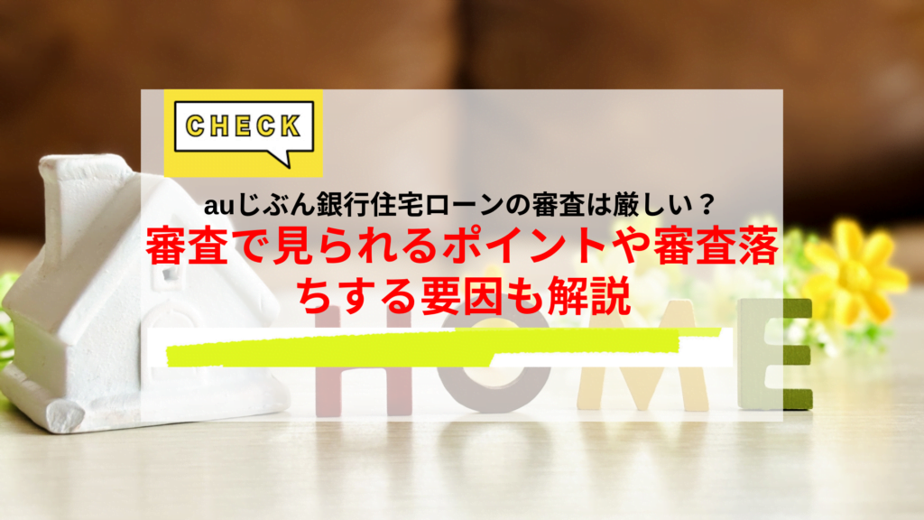 auじぶん銀行住宅ローンの審査は厳しい？審査でみられるポイントや審査落ちする原因も解説