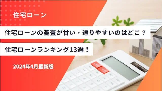 審査が甘い・通りやすい？住宅ローンランキング！ゆるくて借りやすい銀行選びのコツや通らない時の対策を解説