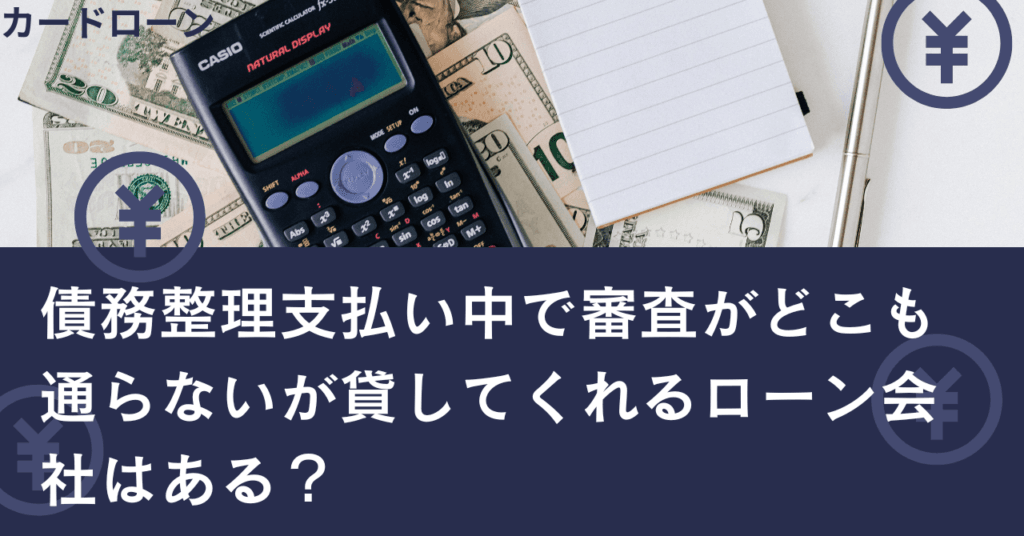 債務整理支払い中で審査がどこも通らないが貸してくれるローン会社はある？