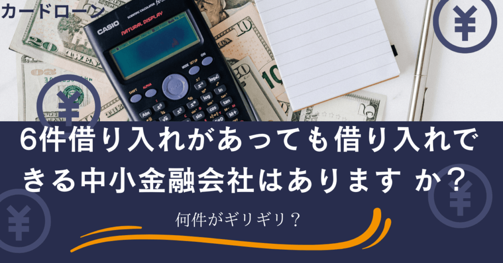 6件借り入れがあっても借り入れできる中小金融会社はあります か？何件がギリギリ？